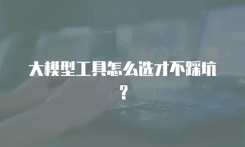 大模型工具怎么选才不踩坑？