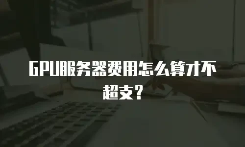 GPU服务器费用怎么算才不超支？