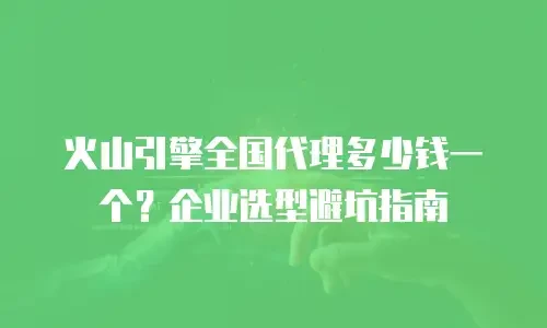火山引擎全国代理多少钱一个？企业选型避坑指南