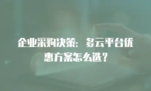 企业采购决策：多云平台优惠方案怎么选？