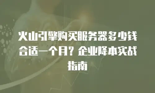 火山引擎购买服务器多少钱合适一个月？企业降本实战指南
