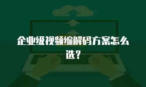 企业级视频编解码方案怎么选？