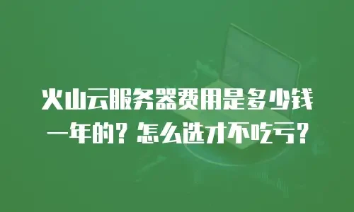 火山云服务器费用是多少钱一年的？怎么选才不吃亏？