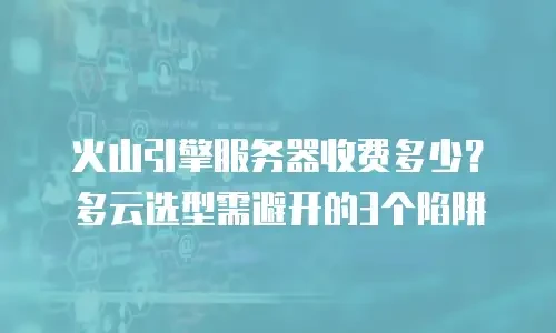 火山引擎服务器收费多少？多云选型需避开的3个陷阱