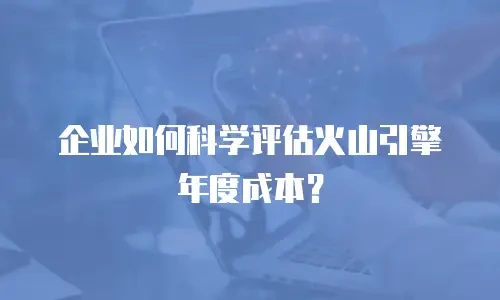 企业如何科学评估火山引擎年度成本？