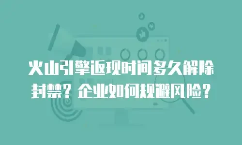 火山引擎返现时间多久解除封禁？企业如何规避风险？
