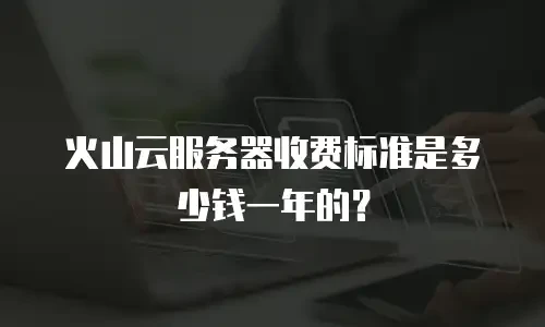 火山云服务器收费标准是多少钱一年的？