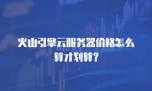 火山引擎云服务器价格怎么算才划算？