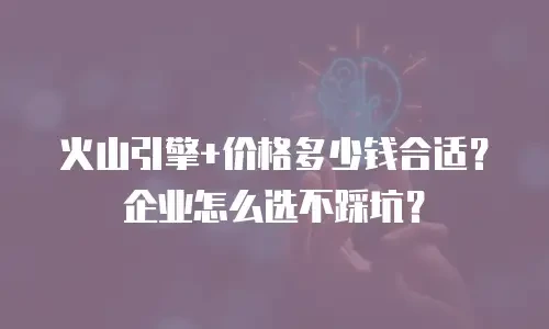 火山引擎+价格多少钱合适？企业怎么选不踩坑？
