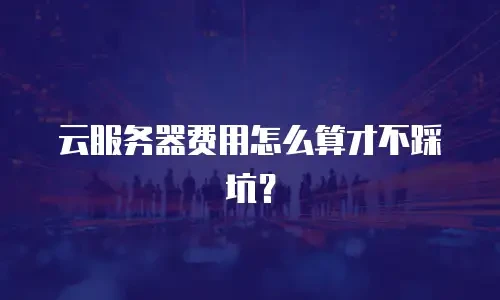 云服务器费用怎么算才不踩坑？