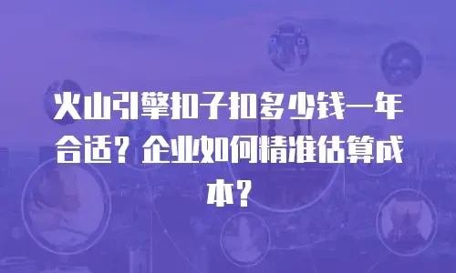 火山引擎扣子扣多少钱一年合适？企业如何精准估算成本？