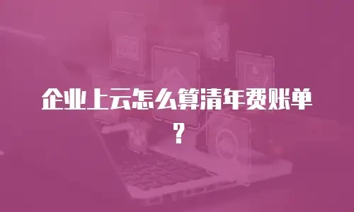 企业上云怎么算清年费账单？