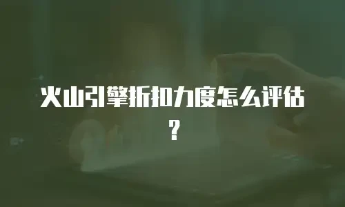 火山引擎折扣力度怎么评估？