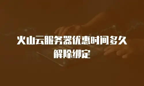 火山云服务器优惠时间多久解除绑定