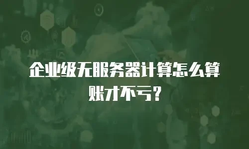 企业级无服务器计算怎么算账才不亏？