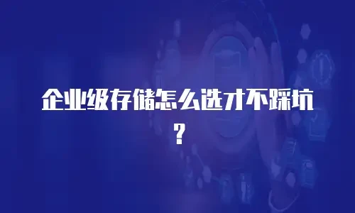 企业级存储怎么选才不踩坑？