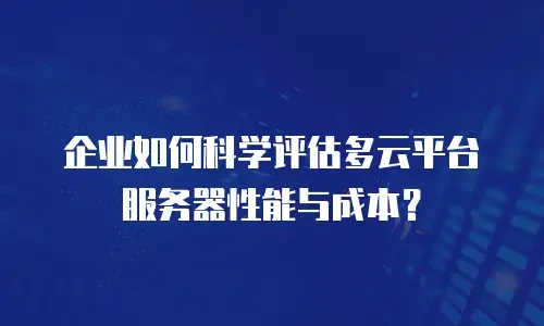企业如何科学评估多云平台服务器性能与成本？