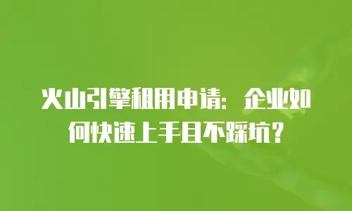 火山引擎租用申请：企业如何快速上手且不踩坑？