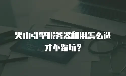 火山引擎服务器租用怎么选才不踩坑？
