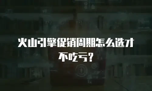 火山引擎促销周期怎么选才不吃亏？