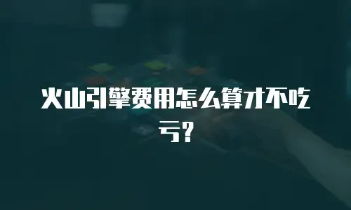 火山引擎费用怎么算才不吃亏？
