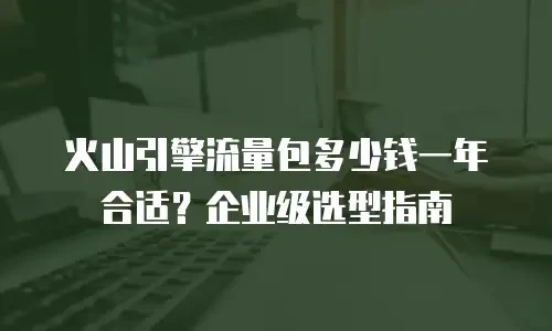 火山引擎流量包多少钱一年合适？企业级选型指南