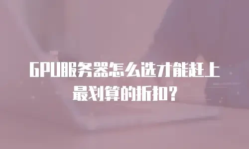 GPU服务器怎么选才能赶上最划算的折扣？