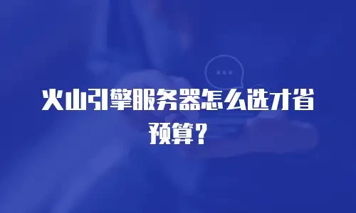 火山引擎服务器怎么选才省预算？