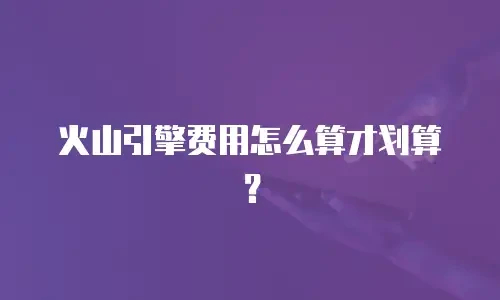 火山引擎费用怎么算才划算？