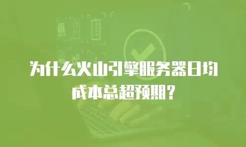 为什么火山引擎服务器日均成本总超预期？
