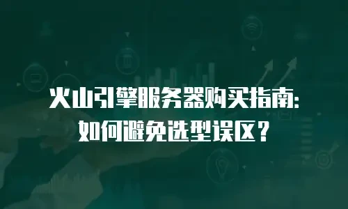 火山引擎服务器购买指南：如何避免选型误区？