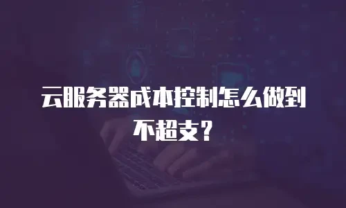 云服务器成本控制怎么做到不超支？