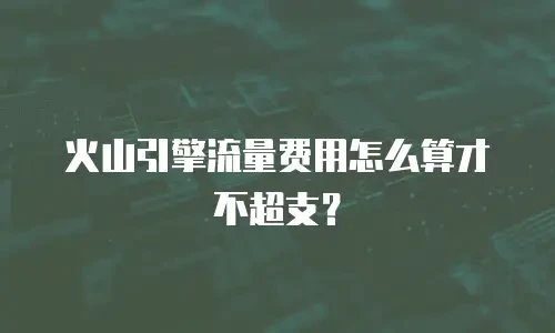 火山引擎流量费用怎么算才不超支？