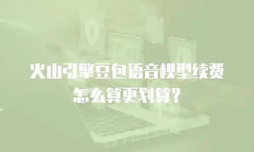 火山引擎豆包语音模型续费怎么算更划算？