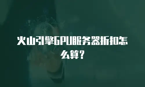火山引擎GPU服务器折扣怎么算？