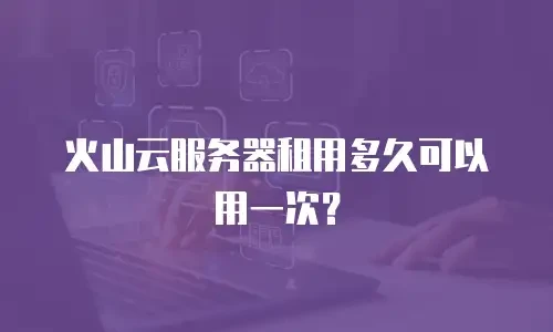 火山云服务器租用多久可以用一次？
