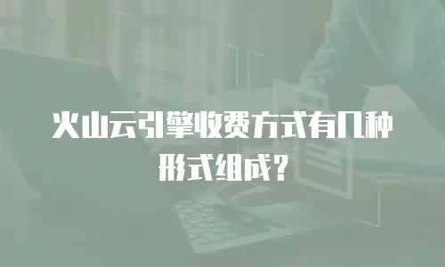火山云引擎收费方式有几种形式组成？