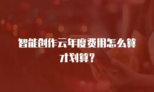 智能创作云年度费用怎么算才划算？