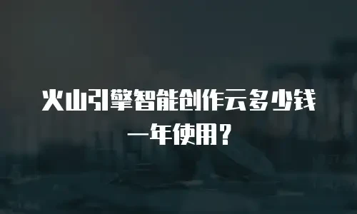 火山引擎智能创作云多少钱一年使用？