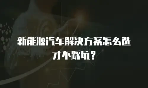 新能源汽车解决方案怎么选才不踩坑？
