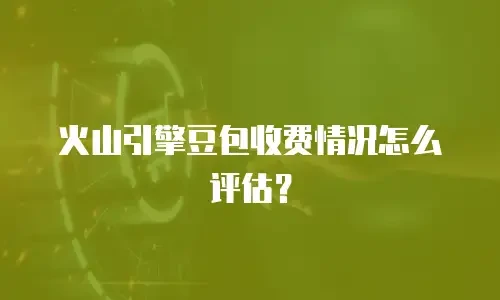 火山引擎豆包收费情况怎么评估？