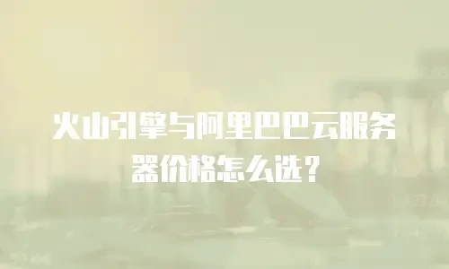 火山引擎与阿里巴巴云服务器价格怎么选？