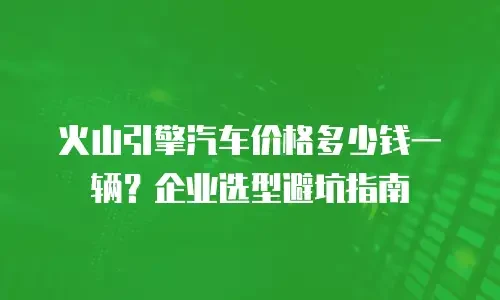 火山引擎汽车价格多少钱一辆？企业选型避坑指南