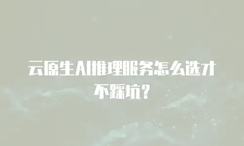 云原生AI推理服务怎么选才不踩坑？