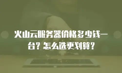 火山云服务器价格多少钱一台？怎么选更划算？