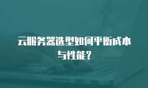 云服务器选型如何平衡成本与性能？