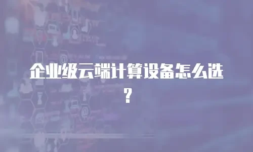 企业级云端计算设备怎么选？