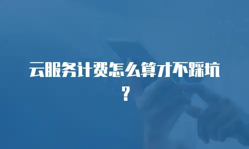 云服务计费怎么算才不踩坑？