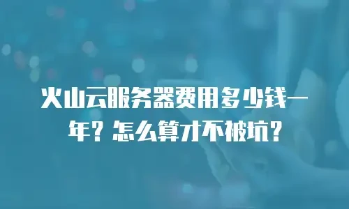 火山云服务器费用多少钱一年？怎么算才不被坑？