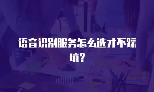 语音识别服务怎么选才不踩坑？